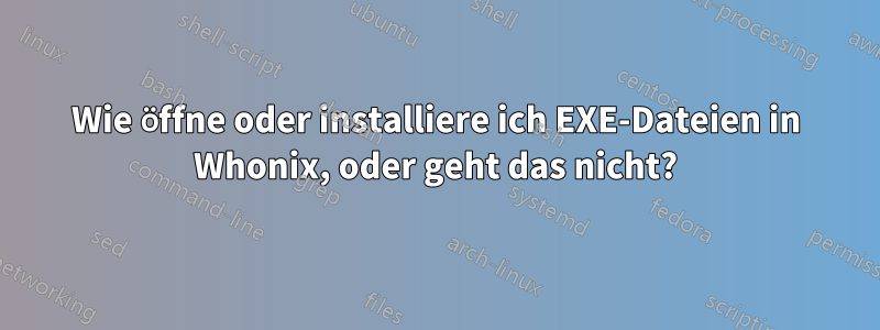 Wie öffne oder installiere ich EXE-Dateien in Whonix, oder geht das nicht?