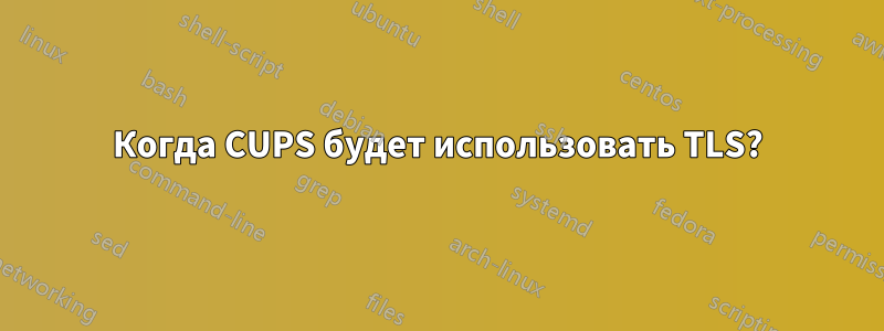Когда CUPS будет использовать TLS?