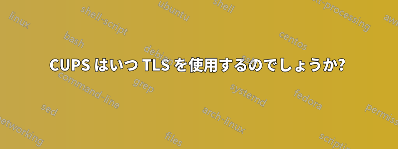 CUPS はいつ TLS を使用するのでしょうか?