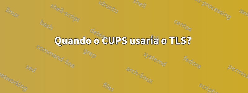 Quando o CUPS usaria o TLS?
