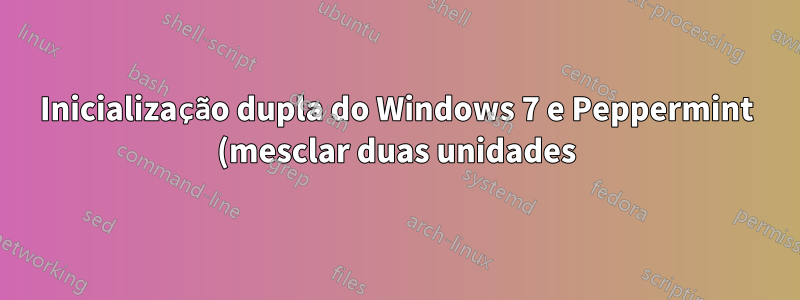 Inicialização dupla do Windows 7 e Peppermint (mesclar duas unidades)
