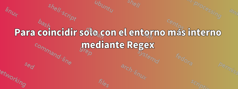Para coincidir solo con el entorno más interno mediante Regex