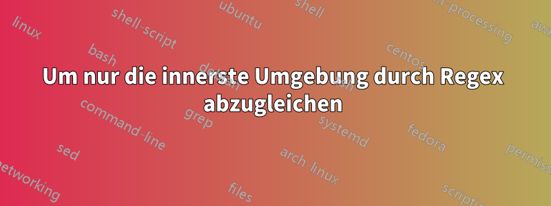 Um nur die innerste Umgebung durch Regex abzugleichen