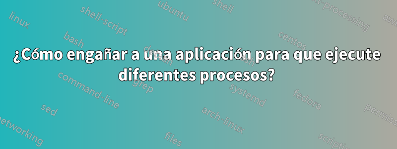 ¿Cómo engañar a una aplicación para que ejecute diferentes procesos?