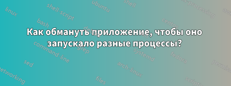 Как обмануть приложение, чтобы оно запускало разные процессы?