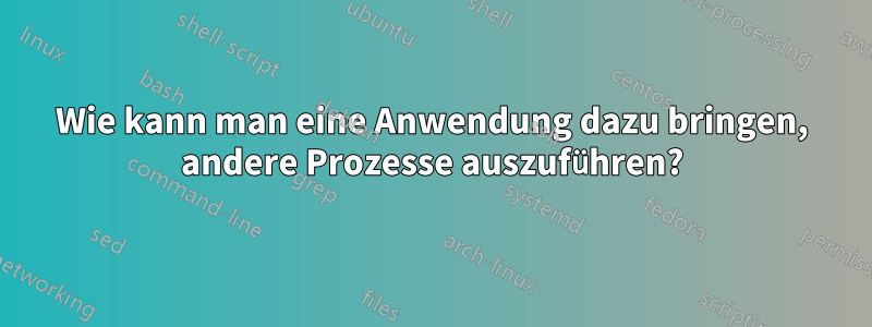 Wie kann man eine Anwendung dazu bringen, andere Prozesse auszuführen?