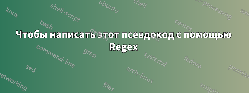 Чтобы написать этот псевдокод с помощью Regex