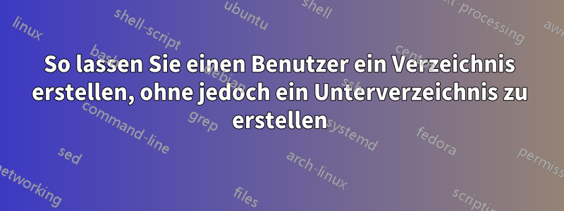 So lassen Sie einen Benutzer ein Verzeichnis erstellen, ohne jedoch ein Unterverzeichnis zu erstellen
