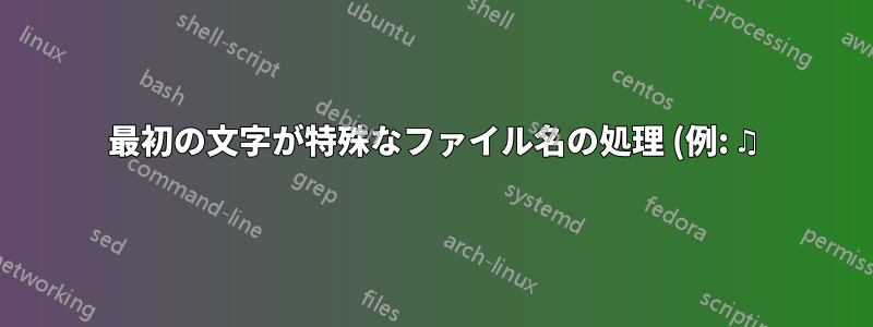 最初の文字が特殊なファイル名の処理 (例: ♫)