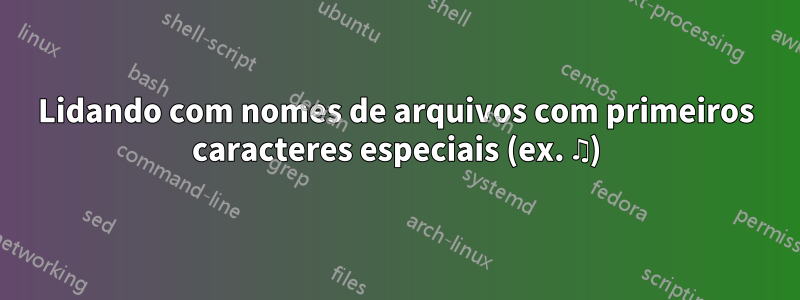 Lidando com nomes de arquivos com primeiros caracteres especiais (ex. ♫)
