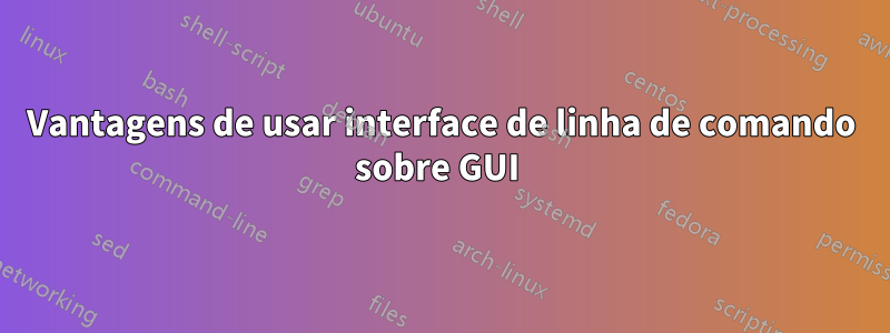 Vantagens de usar interface de linha de comando sobre GUI 