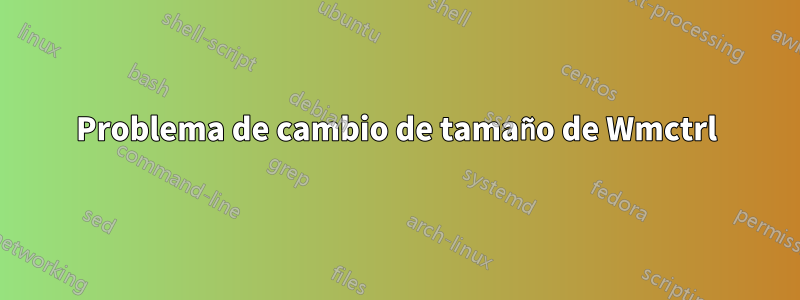 Problema de cambio de tamaño de Wmctrl