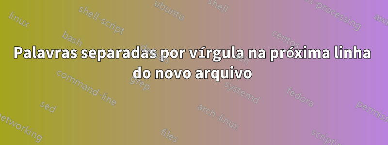 Palavras separadas por vírgula na próxima linha do novo arquivo