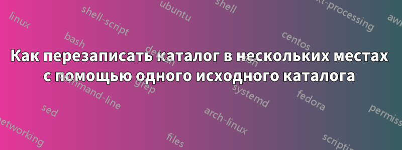 Как перезаписать каталог в нескольких местах с помощью одного исходного каталога