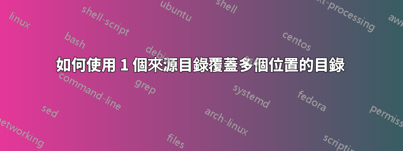 如何使用 1 個來源目錄覆蓋多個位置的目錄