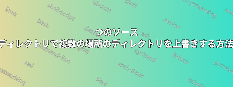 1 つのソース ディレクトリで複数の場所のディレクトリを上書きする方法
