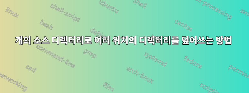 1개의 소스 디렉터리로 여러 위치의 디렉터리를 덮어쓰는 방법