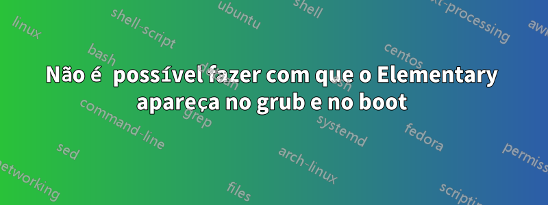 Não é possível fazer com que o Elementary apareça no grub e no boot