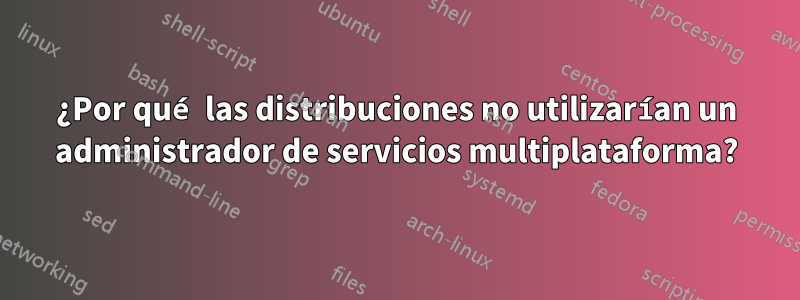 ¿Por qué las distribuciones no utilizarían un administrador de servicios multiplataforma?
