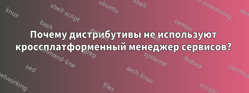 Почему дистрибутивы не используют кроссплатформенный менеджер сервисов?