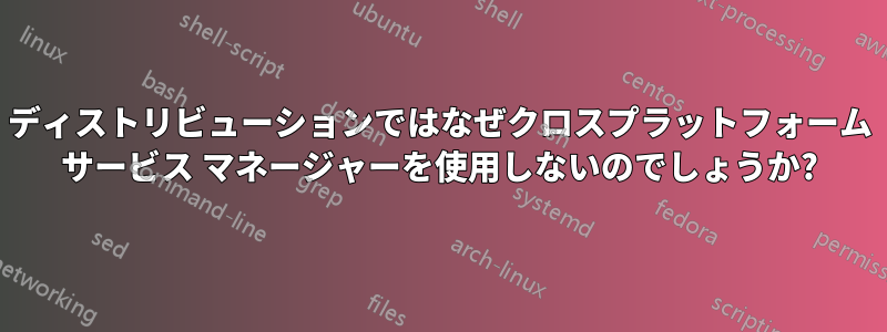 ディストリビューションではなぜクロスプラットフォーム サービス マネージャーを使用しないのでしょうか?