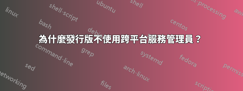 為什麼發行版不使用跨平台服務管理員？