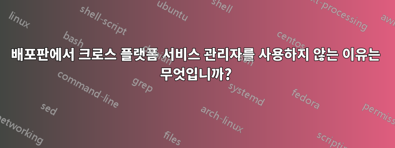 배포판에서 크로스 플랫폼 서비스 관리자를 사용하지 않는 이유는 무엇입니까?