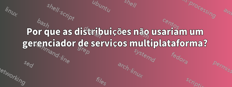 Por que as distribuições não usariam um gerenciador de serviços multiplataforma?