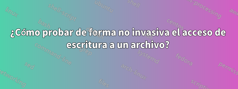 ¿Cómo probar de forma no invasiva el acceso de escritura a un archivo?