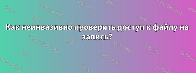 Как неинвазивно проверить доступ к файлу на запись?