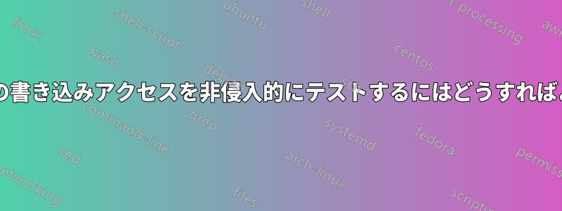 ファイルへの書き込みアクセスを非侵入的にテストするにはどうすればよいですか?