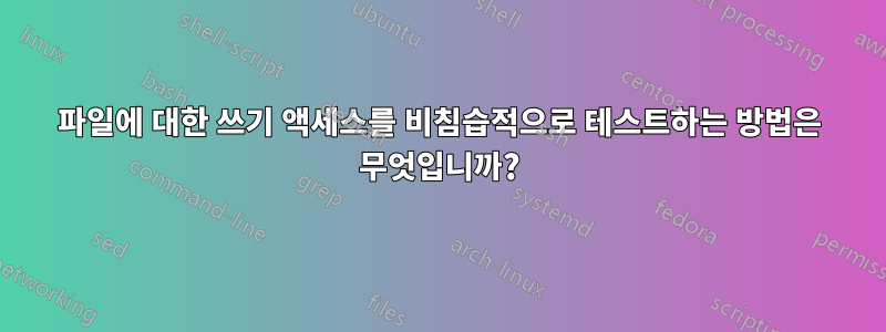 파일에 대한 쓰기 액세스를 비침습적으로 테스트하는 방법은 무엇입니까?