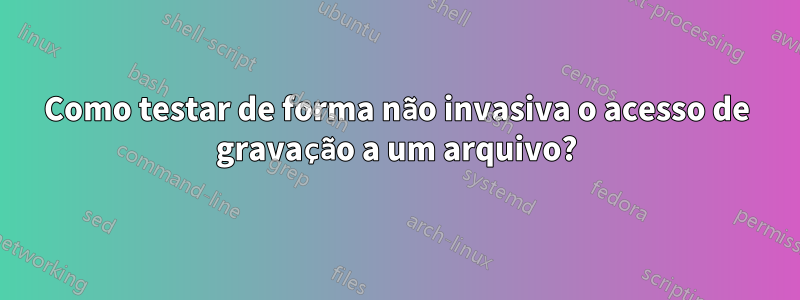 Como testar de forma não invasiva o acesso de gravação a um arquivo?