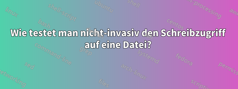 Wie testet man nicht-invasiv den Schreibzugriff auf eine Datei?