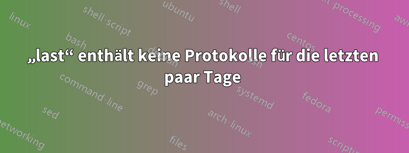 „last“ enthält keine Protokolle für die letzten paar Tage