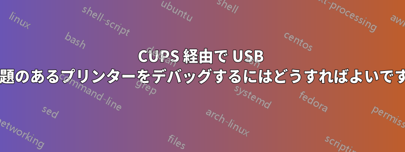 CUPS 経由で USB の問題のあるプリンターをデバッグするにはどうすればよいですか?