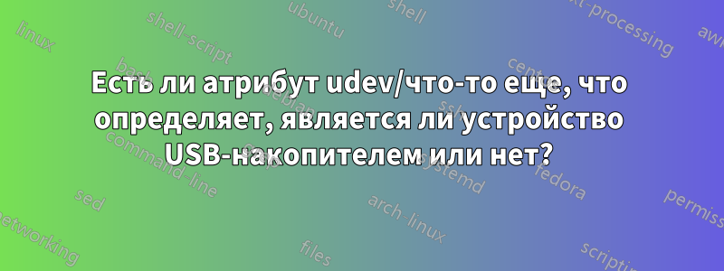 Есть ли атрибут udev/что-то еще, что определяет, является ли устройство USB-накопителем или нет?