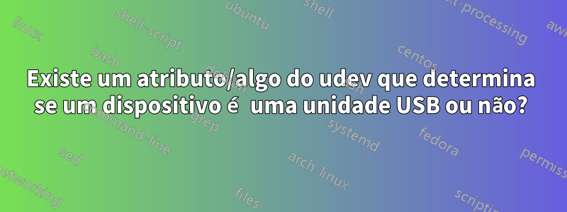Existe um atributo/algo do udev que determina se um dispositivo é uma unidade USB ou não?
