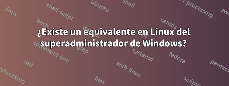 ¿Existe un equivalente en Linux del superadministrador de Windows?