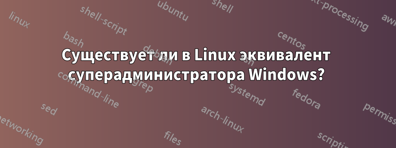 Существует ли в Linux эквивалент суперадминистратора Windows?