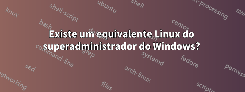 Existe um equivalente Linux do superadministrador do Windows?