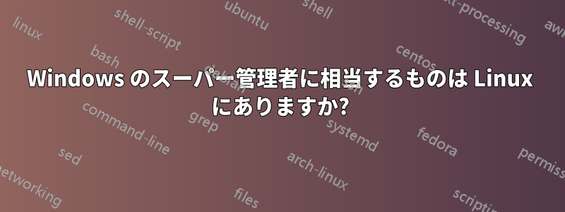 Windows のスーパー管理者に相当するものは Linux にありますか?