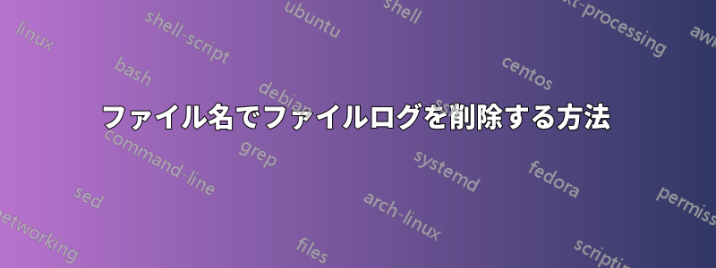 ファイル名でファイルログを削除する方法