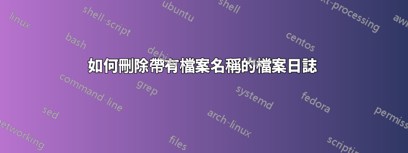 如何刪除帶有檔案名稱的檔案日誌