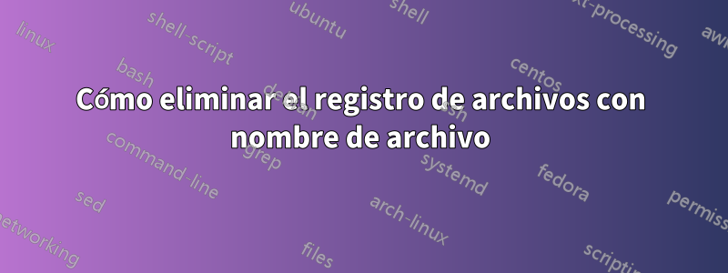 Cómo eliminar el registro de archivos con nombre de archivo