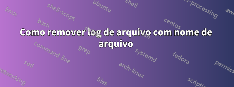 Como remover log de arquivo com nome de arquivo