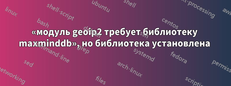 «модуль geoip2 требует библиотеку maxminddb», но библиотека установлена