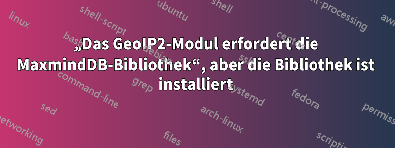 „Das GeoIP2-Modul erfordert die MaxmindDB-Bibliothek“, aber die Bibliothek ist installiert