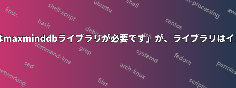 「geoip2モジュールにはmaxminddbライブラリが必要です」が、ライブラリはインストールされています