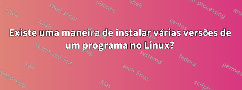 Existe uma maneira de instalar várias versões de um programa no Linux?